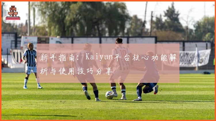 新手指南：Kaiyun平台核心功能解析与使用技巧分享
