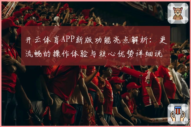 开云体育APP新版功能亮点解析：更流畅的操作体验与核心优势详细说明