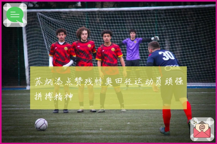 苏炳添点赞残特奥田径运动员顽强拼搏精神