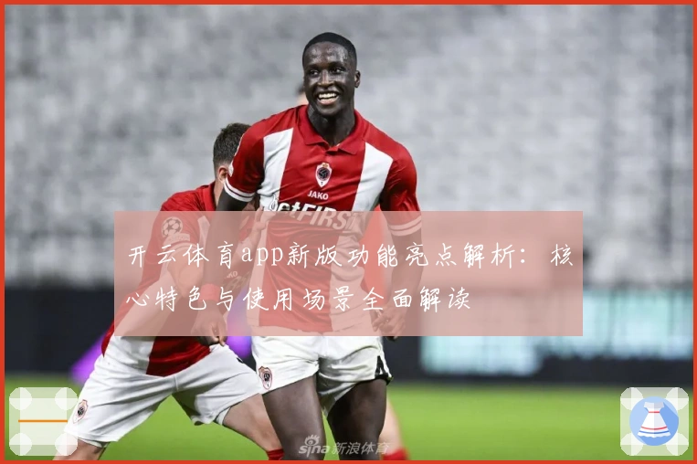 开云体育app新版功能亮点解析：核心特色与使用场景全面解读