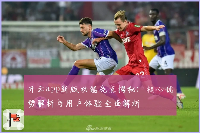 开云app新版功能亮点揭秘：核心优势解析与用户体验全面解析