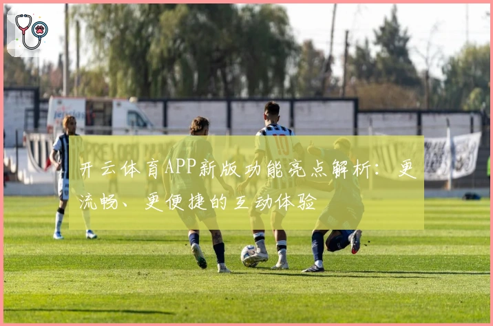 开云体育APP新版功能亮点解析：更流畅、更便捷的互动体验