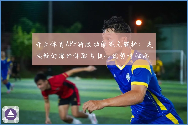 开云体育APP新版功能亮点解析:更流畅的操作体验与核心优势详细说明