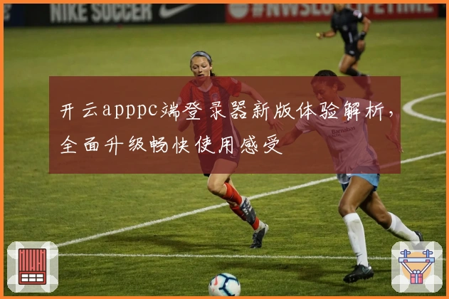 开云apppc端登录器新版体验解析,全面升级畅快使用感受