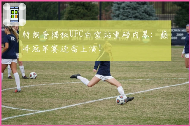 特朗普揭秘UFC白宫站重磅内幕：巅峰冠军赛连番上演！