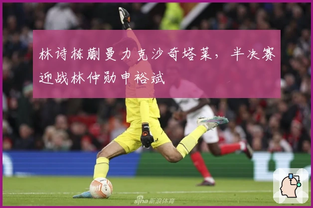 林诗栋蒯曼力克沙奇塔莱，半决赛迎战林仲勋申裕斌