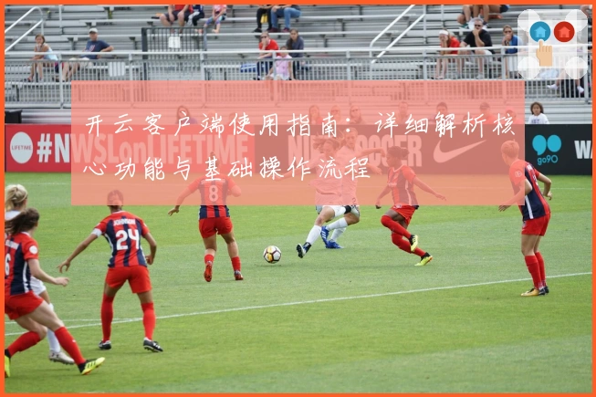 开云客户端使用指南:详细解析核心功能与基础操作流程