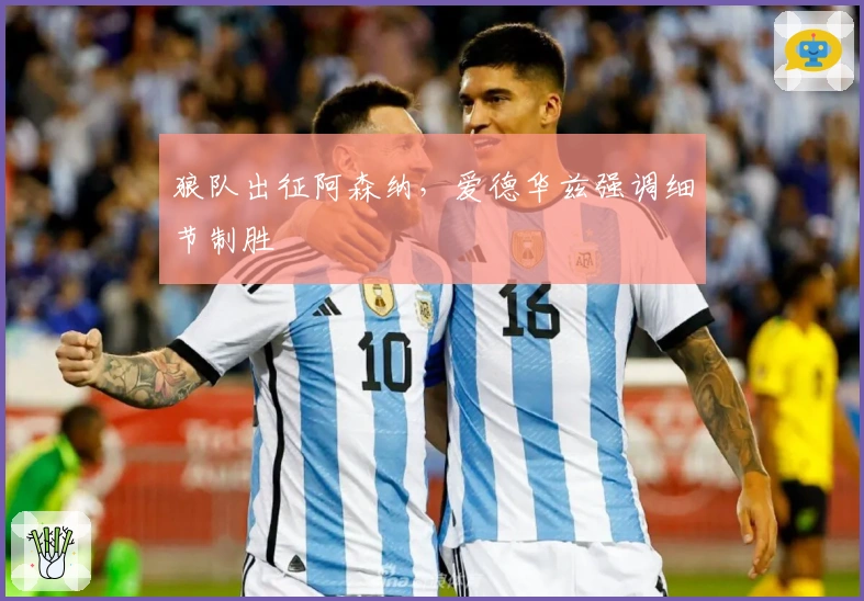 狼队出征阿森纳，爱德华兹强调细节制胜