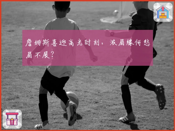 詹姆斯喜迎高光时刻，浓眉缘何愁眉不展？