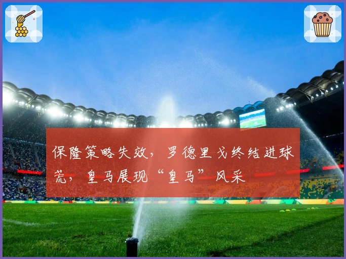保隆策略失效，罗德里戈终结进球荒，皇马展现“皇马”风采