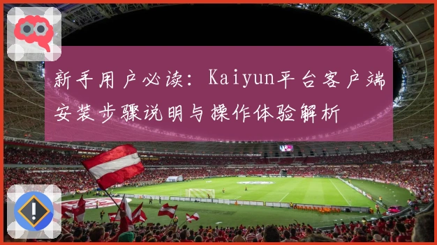 新手用户必读：Kaiyun平台客户端安装步骤说明与操作体验解析