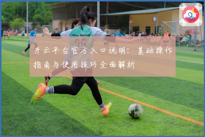 开云平台官方入口说明:基础操作指南与使用技巧全面解析