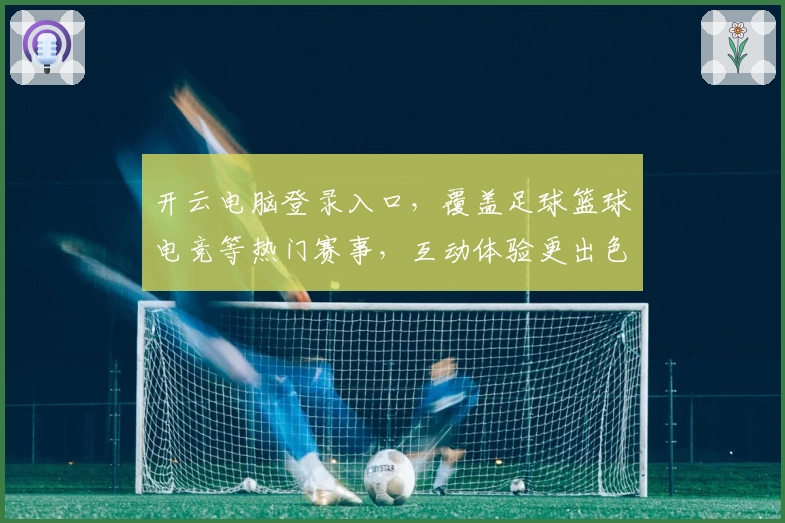 开云电脑登录入口，覆盖足球篮球电竞等热门赛事，互动体验更出色
