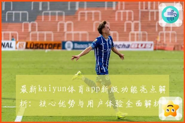 最新kaiyun体育app新版功能亮点解析：核心优势与用户体验全面解析