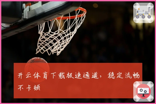 开云体育下载极速通道，稳定流畅不卡顿