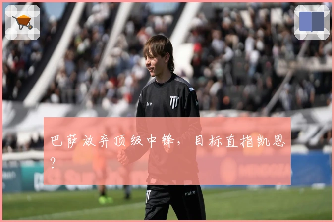 巴萨放弃顶级中锋，目标直指凯恩？