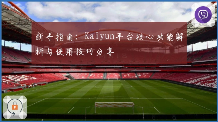 新手指南：Kaiyun平台核心功能解析与使用技巧分享