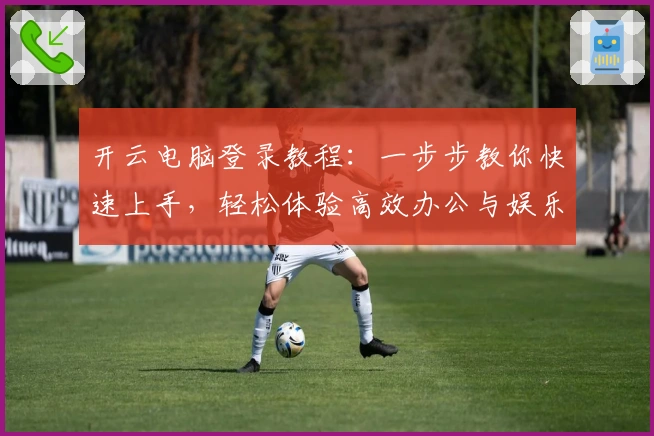 开云电脑登录教程：一步步教你快速上手，轻松体验高效办公与娱乐