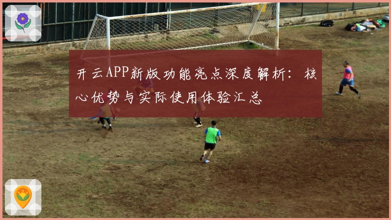 开云APP新版功能亮点深度解析：核心优势与实际使用体验汇总