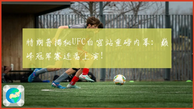 特朗普揭秘UFC白宫站重磅内幕：巅峰冠军赛连番上演！