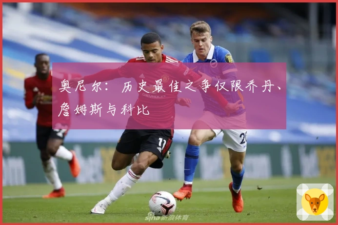 奥尼尔：历史最佳之争仅限乔丹、詹姆斯与科比