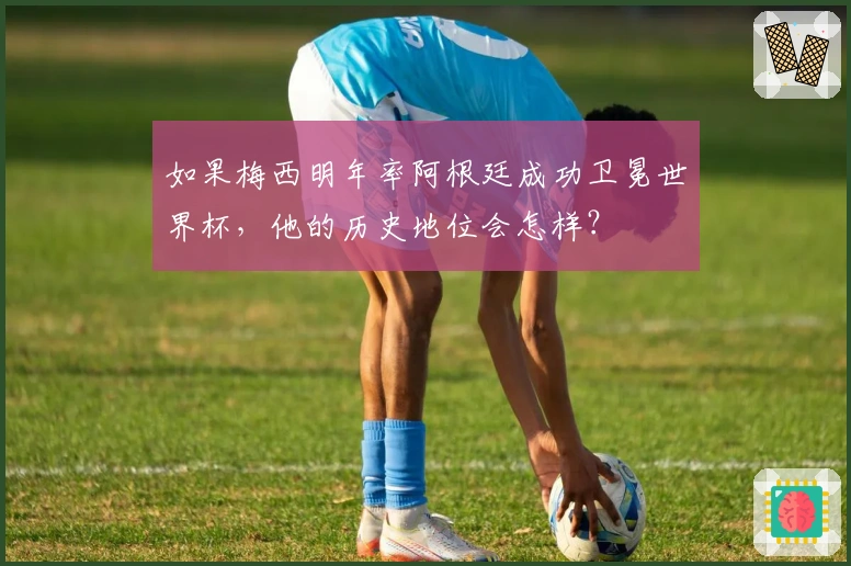 如果梅西明年率阿根廷成功卫冕世界杯，他的历史地位会怎样？