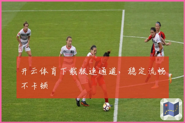 开云体育下载极速通道，稳定流畅不卡顿