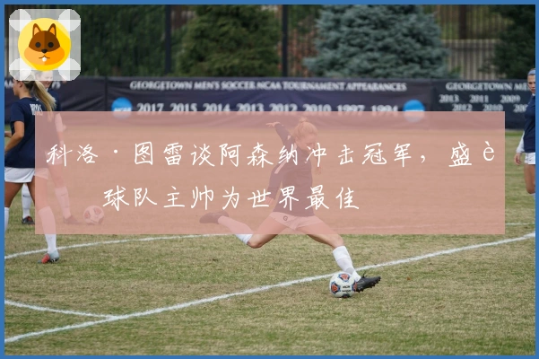 科洛·图雷谈阿森纳冲击冠军，盛赞球队主帅为世界最佳