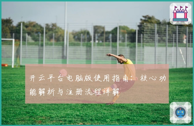 开云平台电脑版使用指南：核心功能解析与注册流程详解