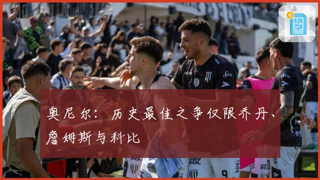 奥尼尔：历史最佳之争仅限乔丹、詹姆斯与科比