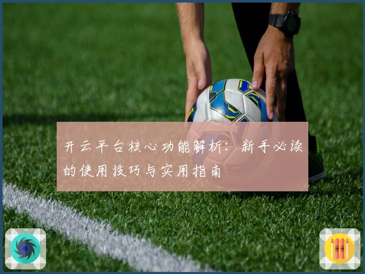 开云平台核心功能解析：新手必读的使用技巧与实用指南