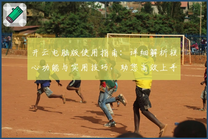 开云电脑版使用指南:详细解析核心功能与实用技巧,助您高效上手